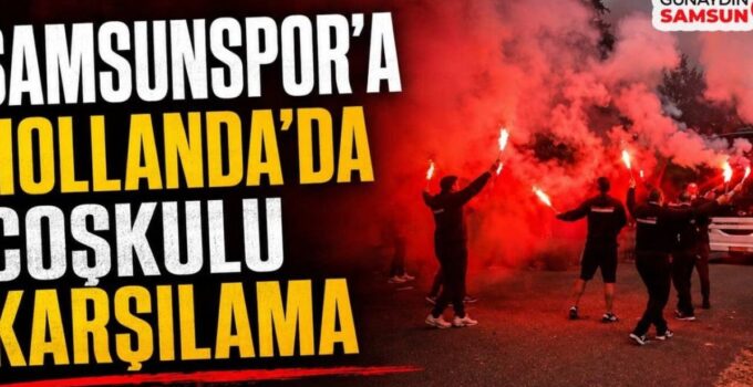 Samsunspor Taraftarından Hollanda’da Unutulmaz Karşılama: Meşalelerle Destek